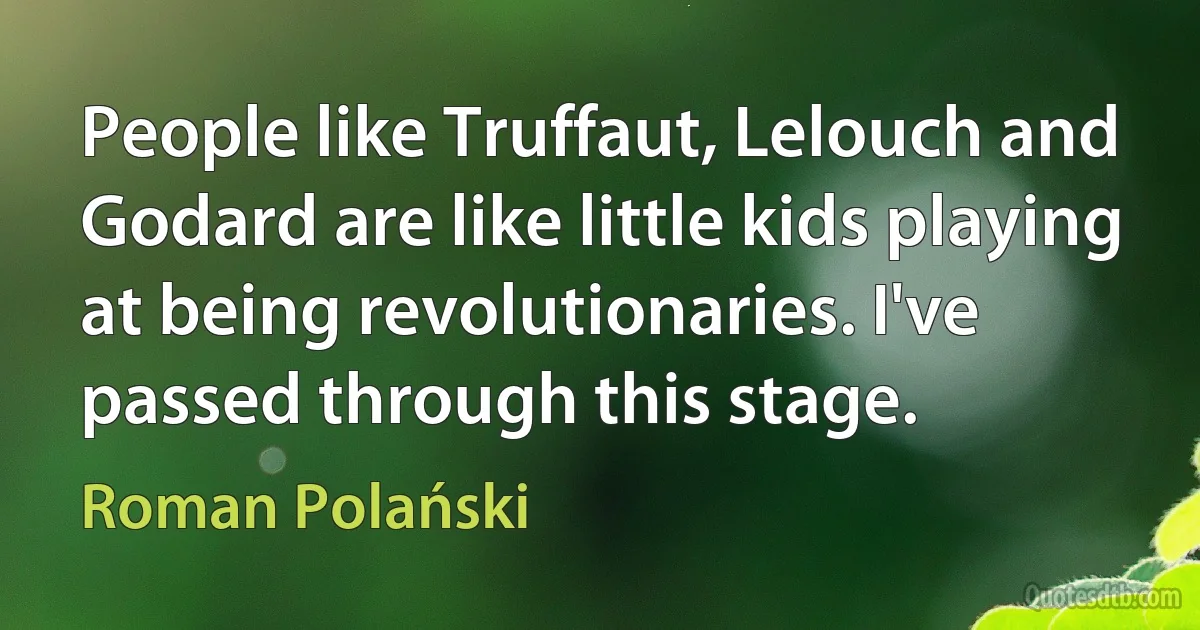 People like Truffaut, Lelouch and Godard are like little kids playing at being revolutionaries. I've passed through this stage. (Roman Polański)