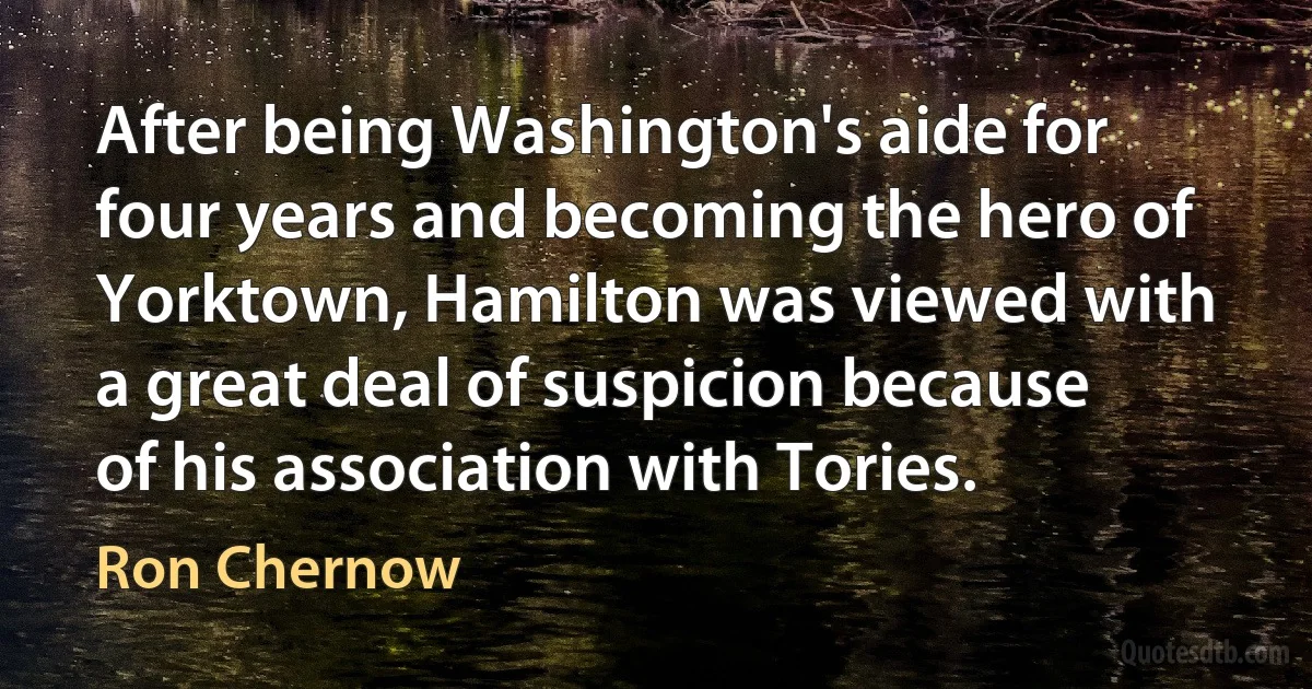 After being Washington's aide for four years and becoming the hero of Yorktown, Hamilton was viewed with a great deal of suspicion because of his association with Tories. (Ron Chernow)