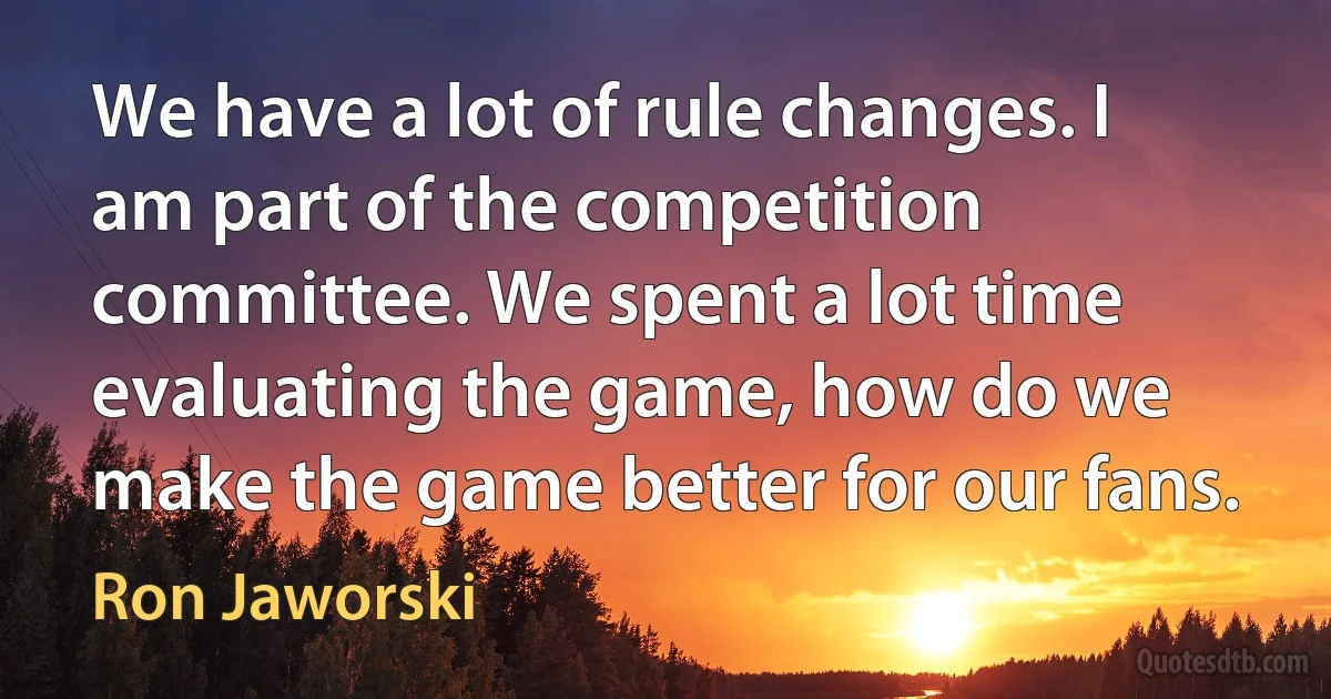 We have a lot of rule changes. I am part of the competition committee. We spent a lot time evaluating the game, how do we make the game better for our fans. (Ron Jaworski)