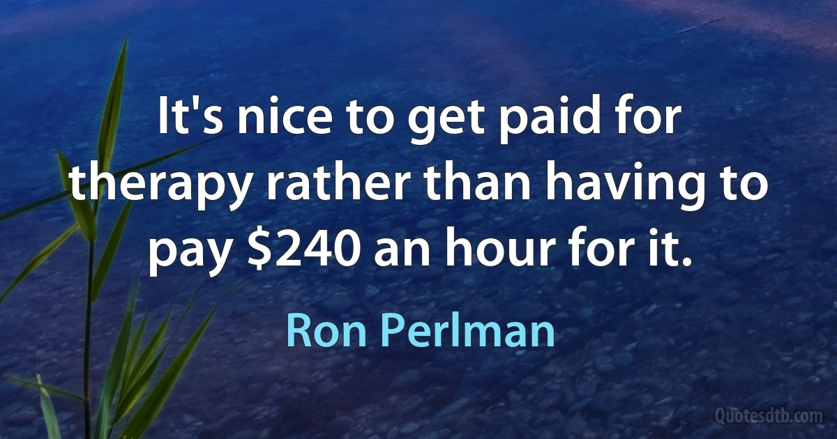 It's nice to get paid for therapy rather than having to pay $240 an hour for it. (Ron Perlman)