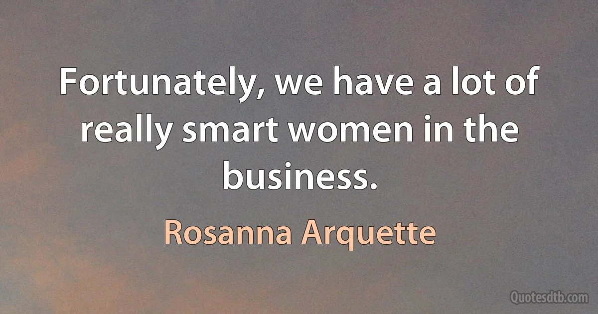 Fortunately, we have a lot of really smart women in the business. (Rosanna Arquette)