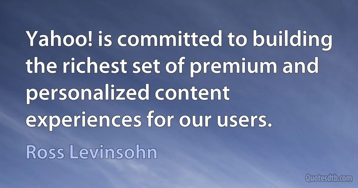 Yahoo! is committed to building the richest set of premium and personalized content experiences for our users. (Ross Levinsohn)