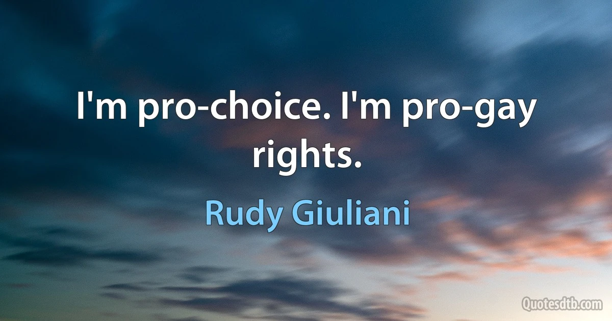 I'm pro-choice. I'm pro-gay rights. (Rudy Giuliani)