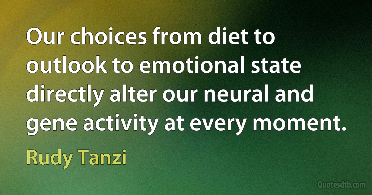 Our choices from diet to outlook to emotional state directly alter our neural and gene activity at every moment. (Rudy Tanzi)