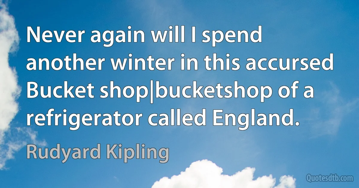 Never again will I spend another winter in this accursed Bucket shop|bucketshop of a refrigerator called England. (Rudyard Kipling)