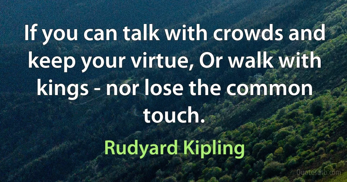 If you can talk with crowds and keep your virtue, Or walk with kings - nor lose the common touch. (Rudyard Kipling)