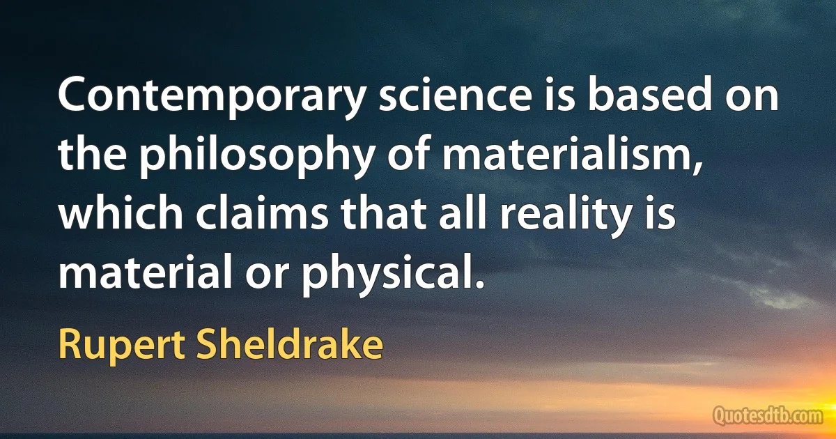 Contemporary science is based on the philosophy of materialism, which claims that all reality is material or physical. (Rupert Sheldrake)