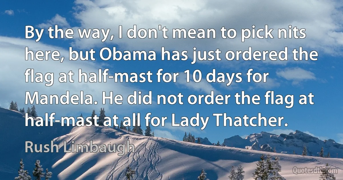 By the way, I don't mean to pick nits here, but Obama has just ordered the flag at half-mast for 10 days for Mandela. He did not order the flag at half-mast at all for Lady Thatcher. (Rush Limbaugh)