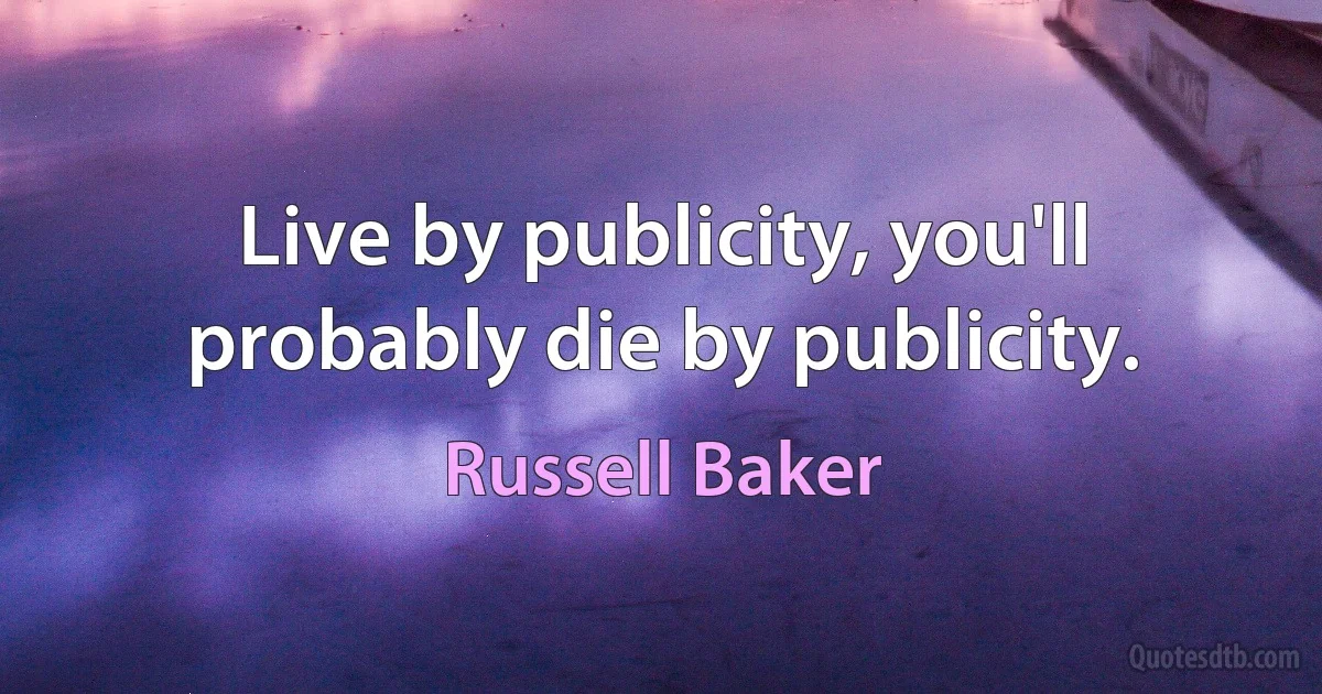 Live by publicity, you'll probably die by publicity. (Russell Baker)