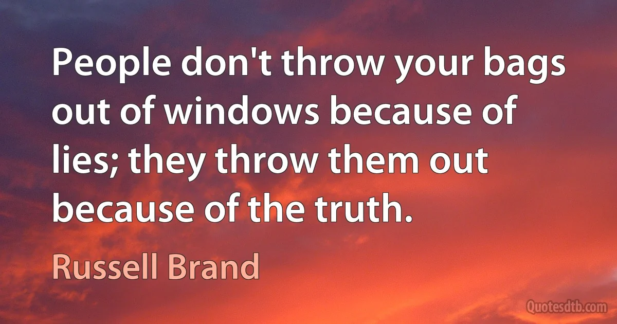 People don't throw your bags out of windows because of lies; they throw them out because of the truth. (Russell Brand)