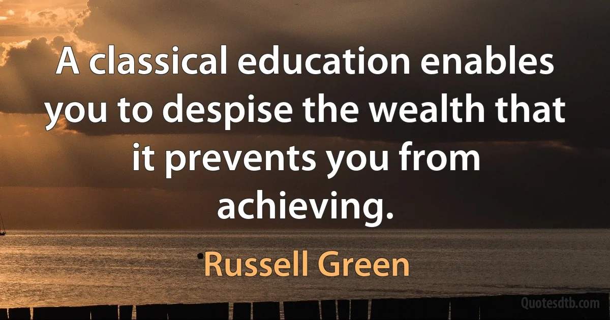 A classical education enables you to despise the wealth that it prevents you from achieving. (Russell Green)