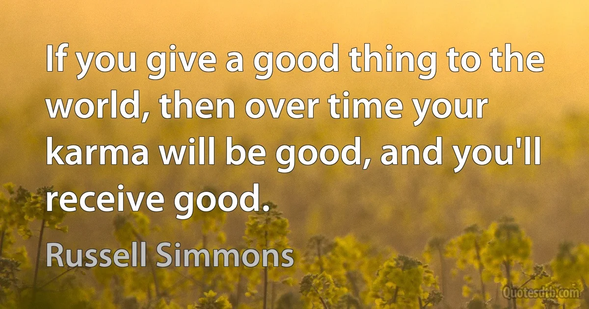 If you give a good thing to the world, then over time your karma will be good, and you'll receive good. (Russell Simmons)