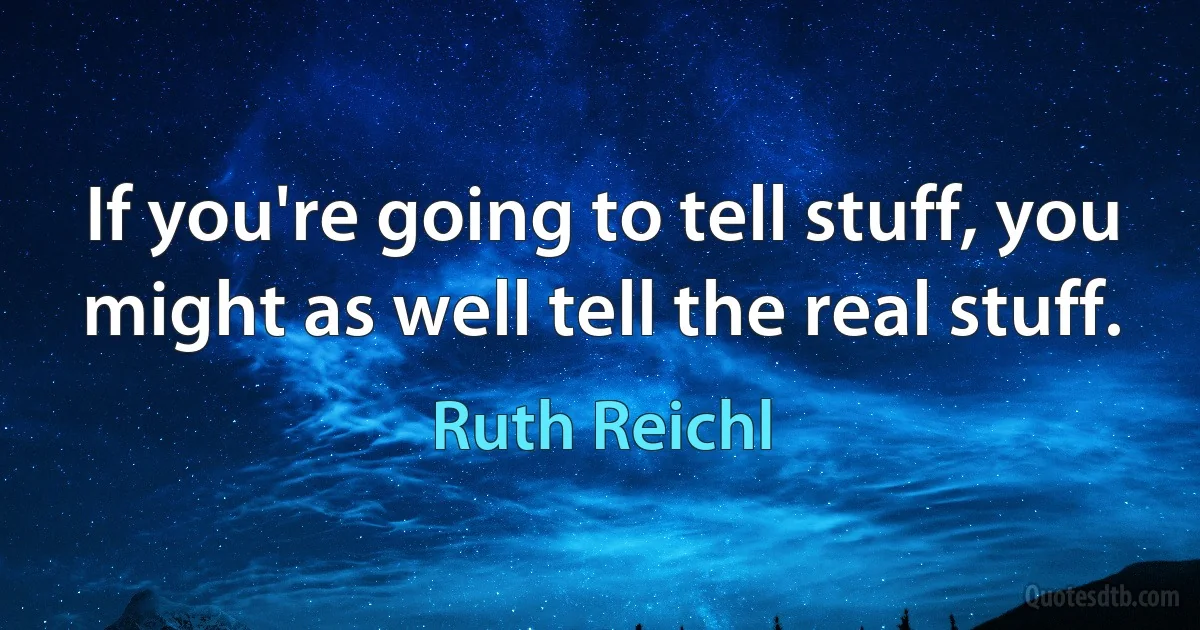 If you're going to tell stuff, you might as well tell the real stuff. (Ruth Reichl)