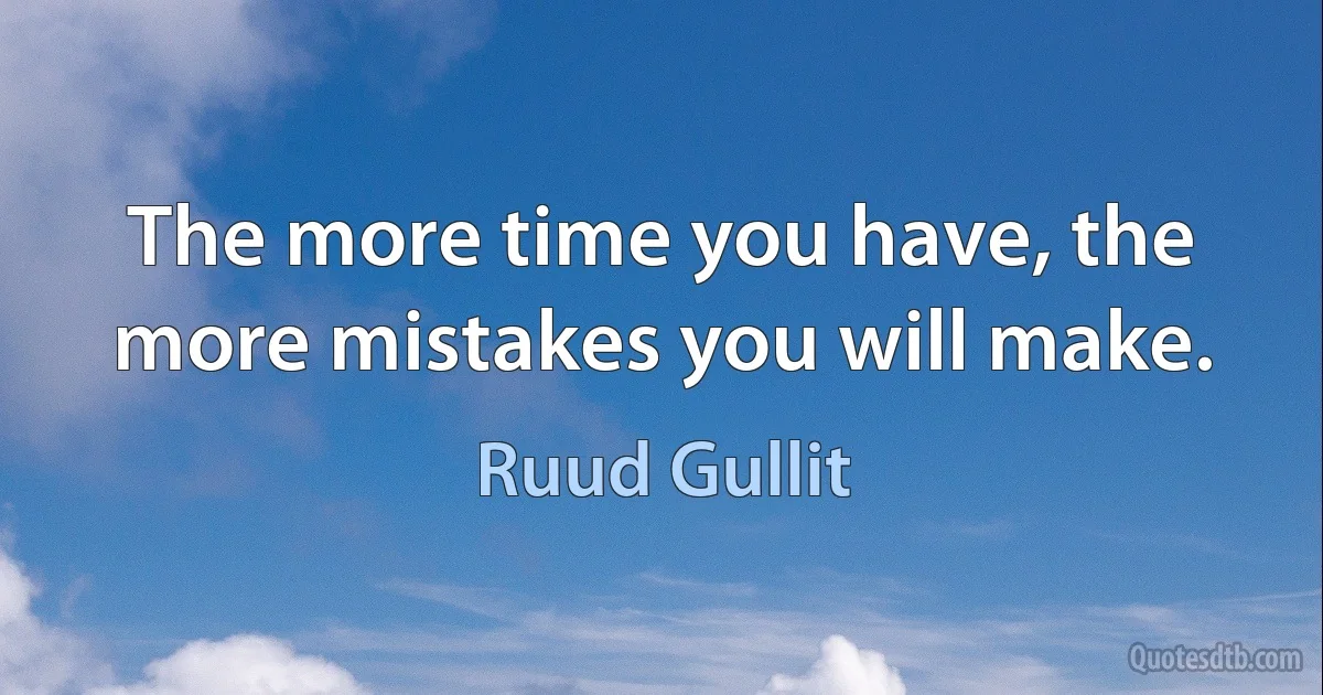 The more time you have, the more mistakes you will make. (Ruud Gullit)