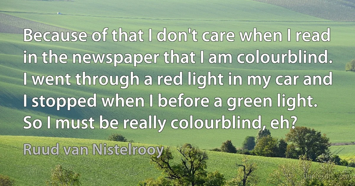 Because of that I don't care when I read in the newspaper that I am colourblind. I went through a red light in my car and I stopped when I before a green light. So I must be really colourblind, eh? (Ruud van Nistelrooy)