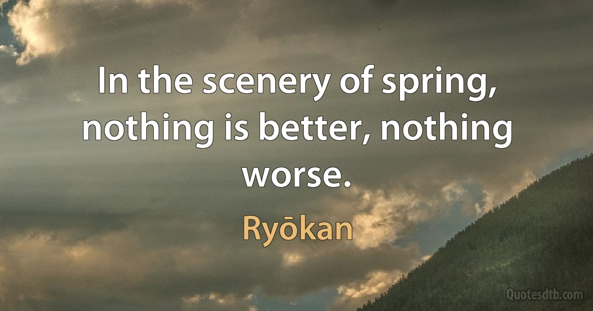 In the scenery of spring,
nothing is better, nothing worse. (Ryōkan)