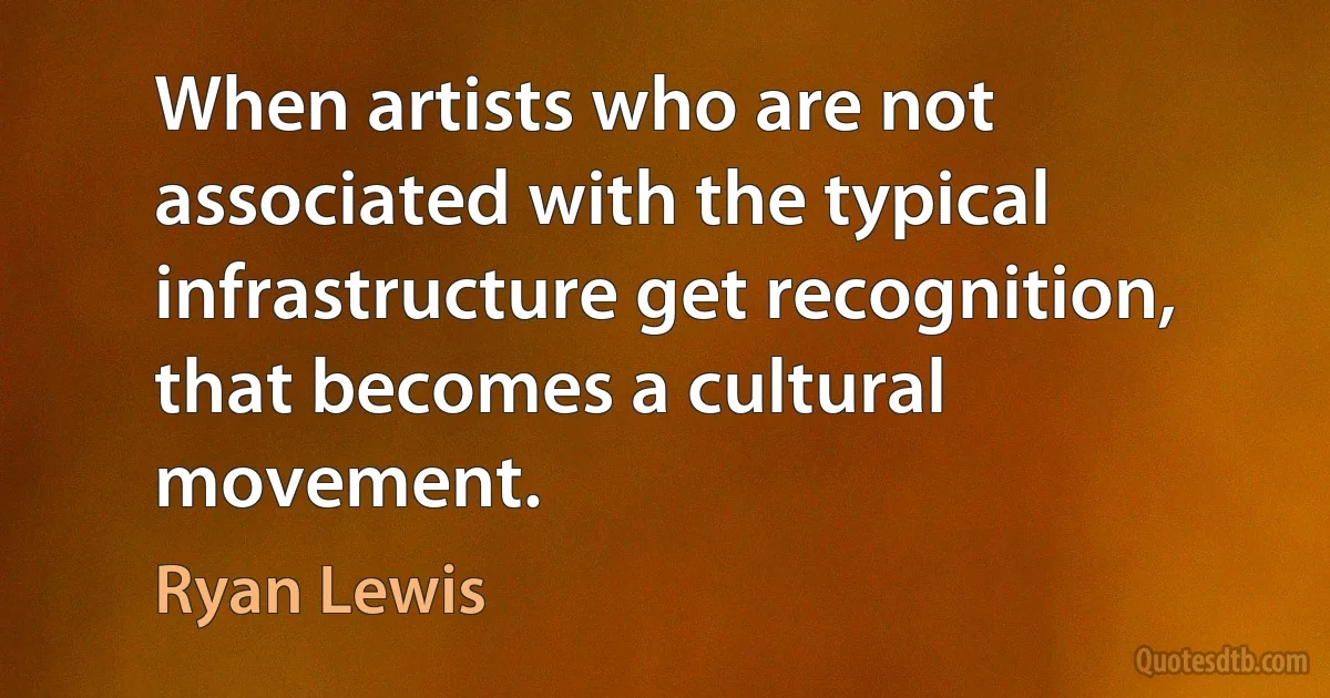 When artists who are not associated with the typical infrastructure get recognition, that becomes a cultural movement. (Ryan Lewis)