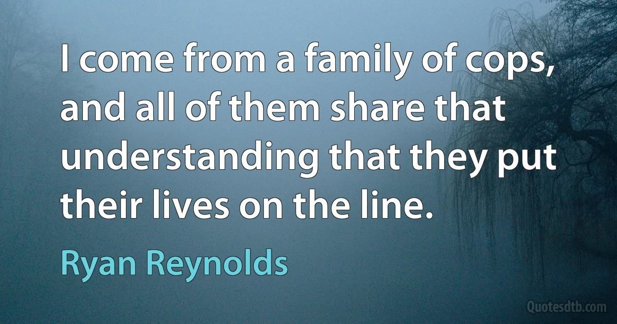 I come from a family of cops, and all of them share that understanding that they put their lives on the line. (Ryan Reynolds)