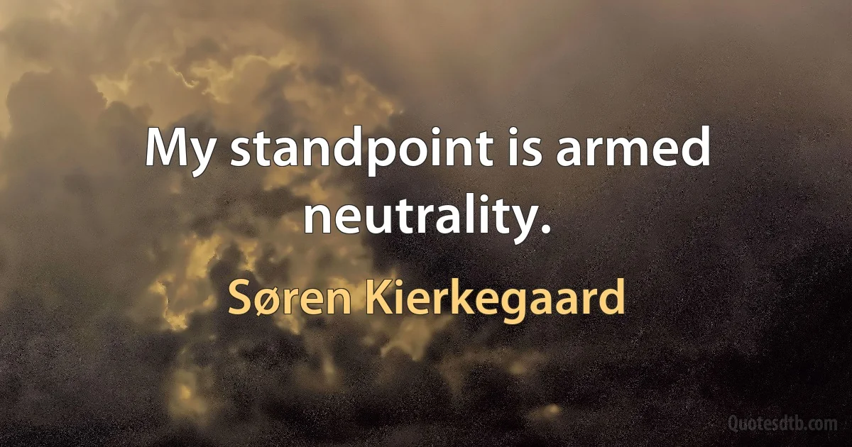 My standpoint is armed neutrality. (Søren Kierkegaard)