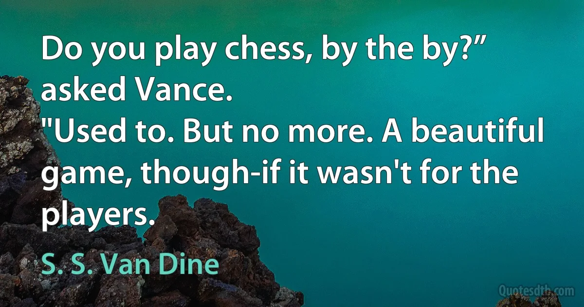 Do you play chess, by the by?” asked Vance.
"Used to. But no more. A beautiful game, though-if it wasn't for the players. (S. S. Van Dine)