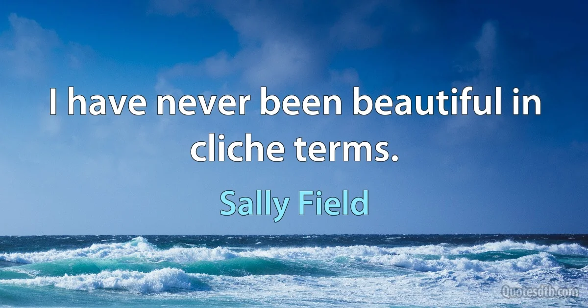 I have never been beautiful in cliche terms. (Sally Field)