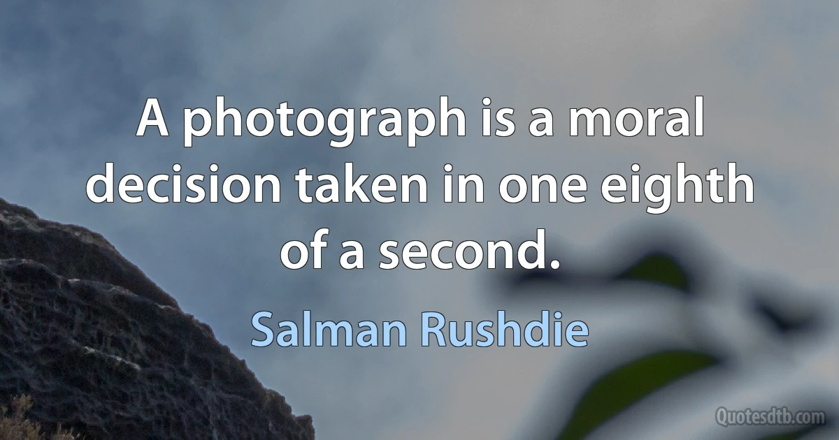 A photograph is a moral decision taken in one eighth of a second. (Salman Rushdie)