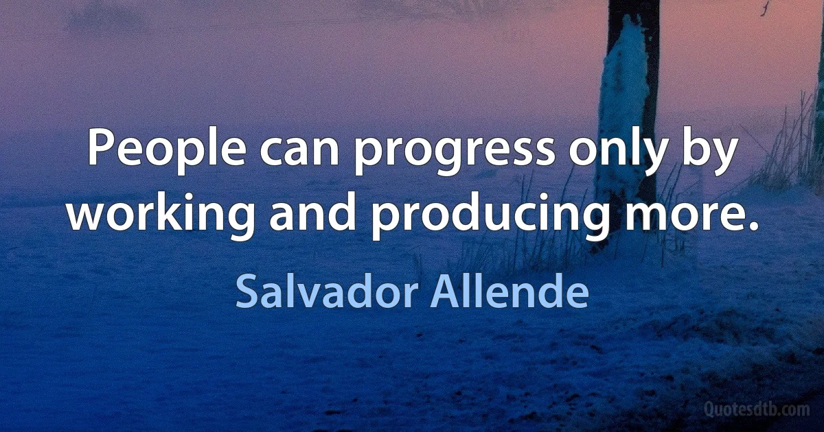 People can progress only by working and producing more. (Salvador Allende)