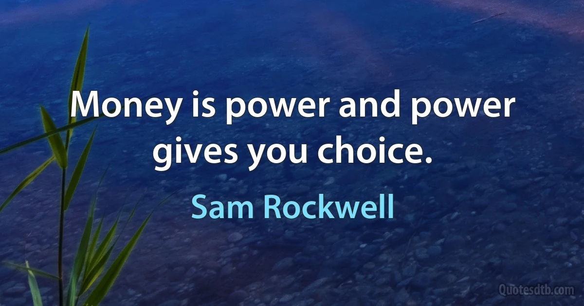 Money is power and power gives you choice. (Sam Rockwell)