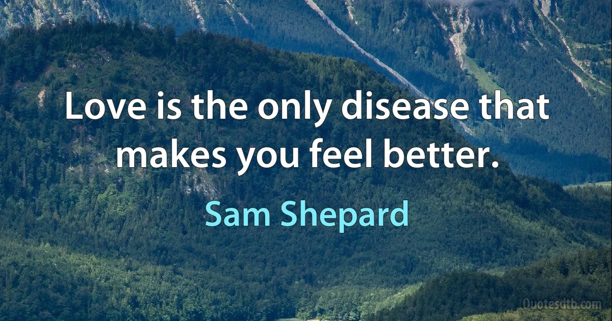 Love is the only disease that makes you feel better. (Sam Shepard)