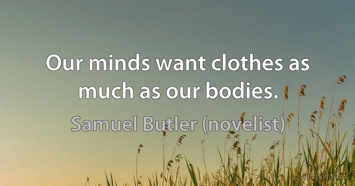 Our minds want clothes as much as our bodies. (Samuel Butler (novelist))