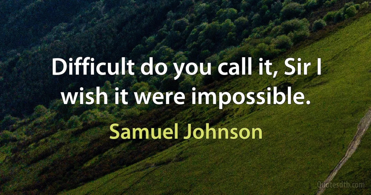 Difficult do you call it, Sir I wish it were impossible. (Samuel Johnson)