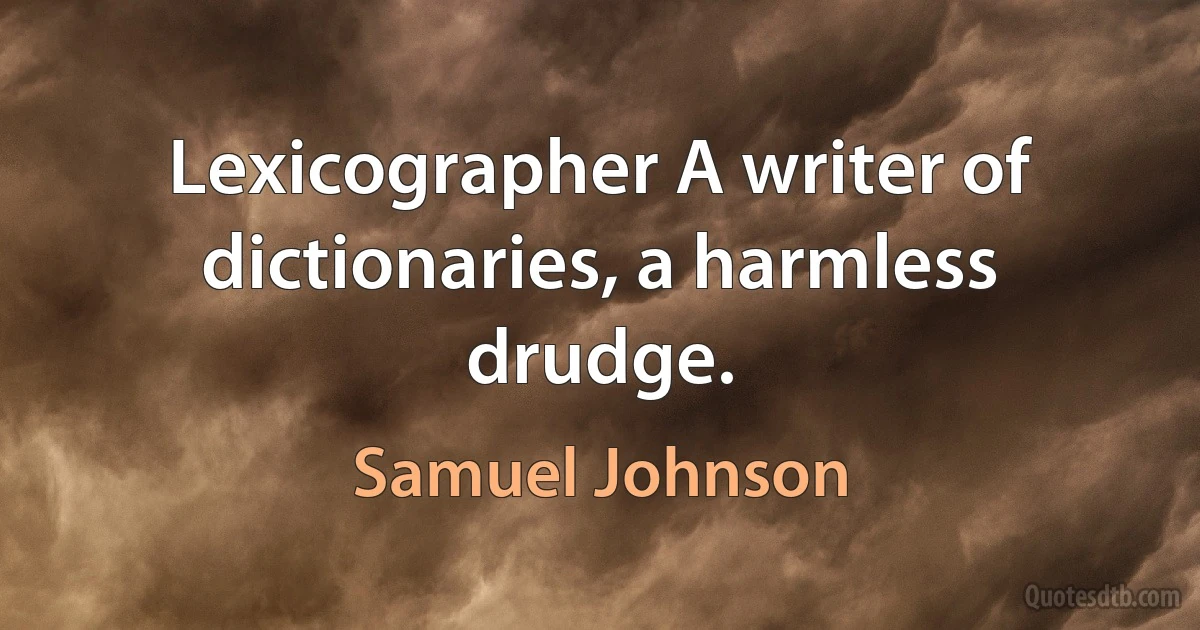 Lexicographer A writer of dictionaries, a harmless drudge. (Samuel Johnson)