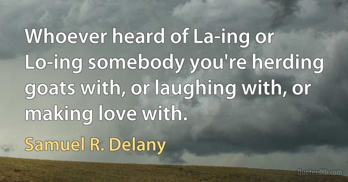 Whoever heard of La-ing or Lo-ing somebody you're herding goats with, or laughing with, or making love with. (Samuel R. Delany)