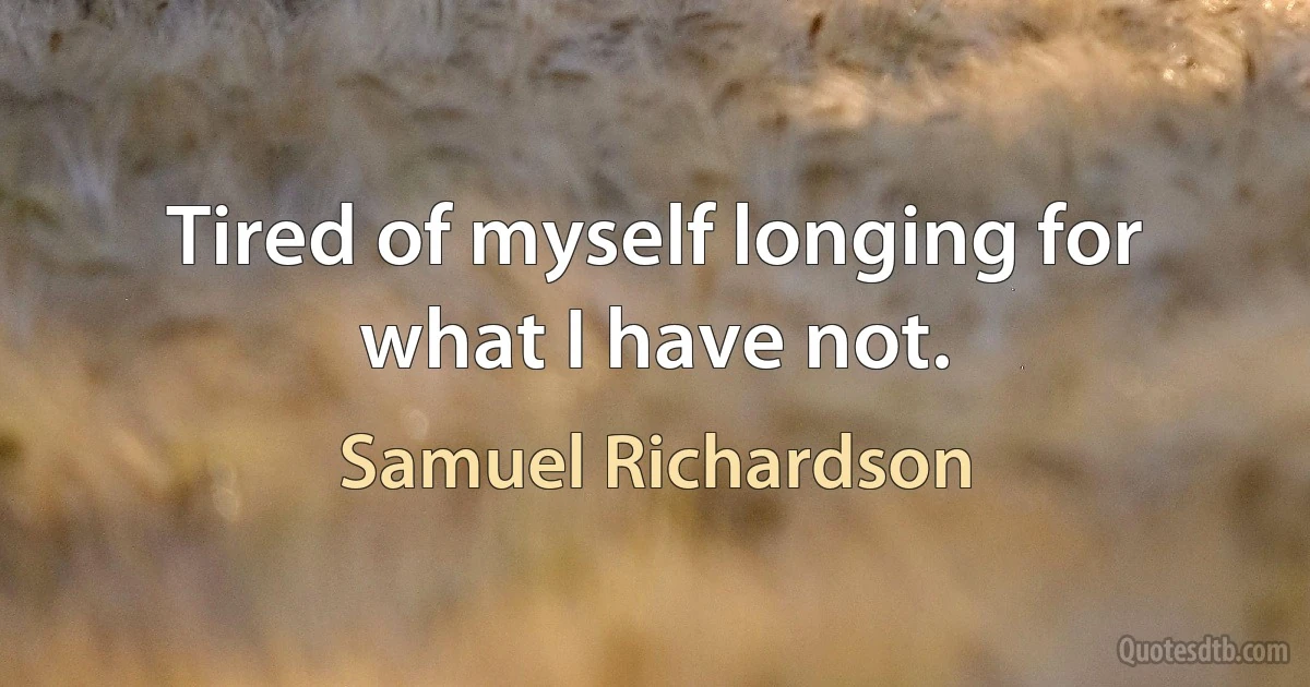 Tired of myself longing for what I have not. (Samuel Richardson)