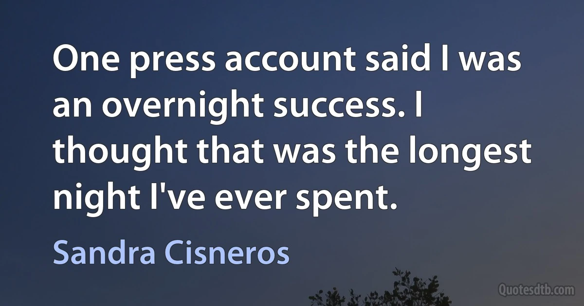 One press account said I was an overnight success. I thought that was the longest night I've ever spent. (Sandra Cisneros)