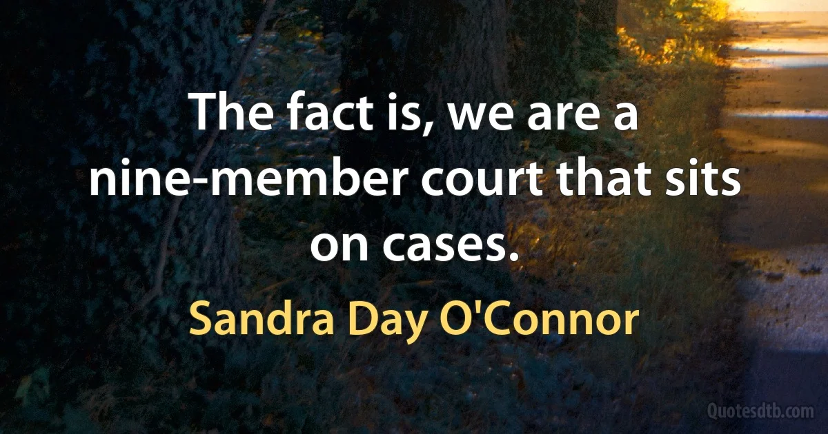 The fact is, we are a nine-member court that sits on cases. (Sandra Day O'Connor)