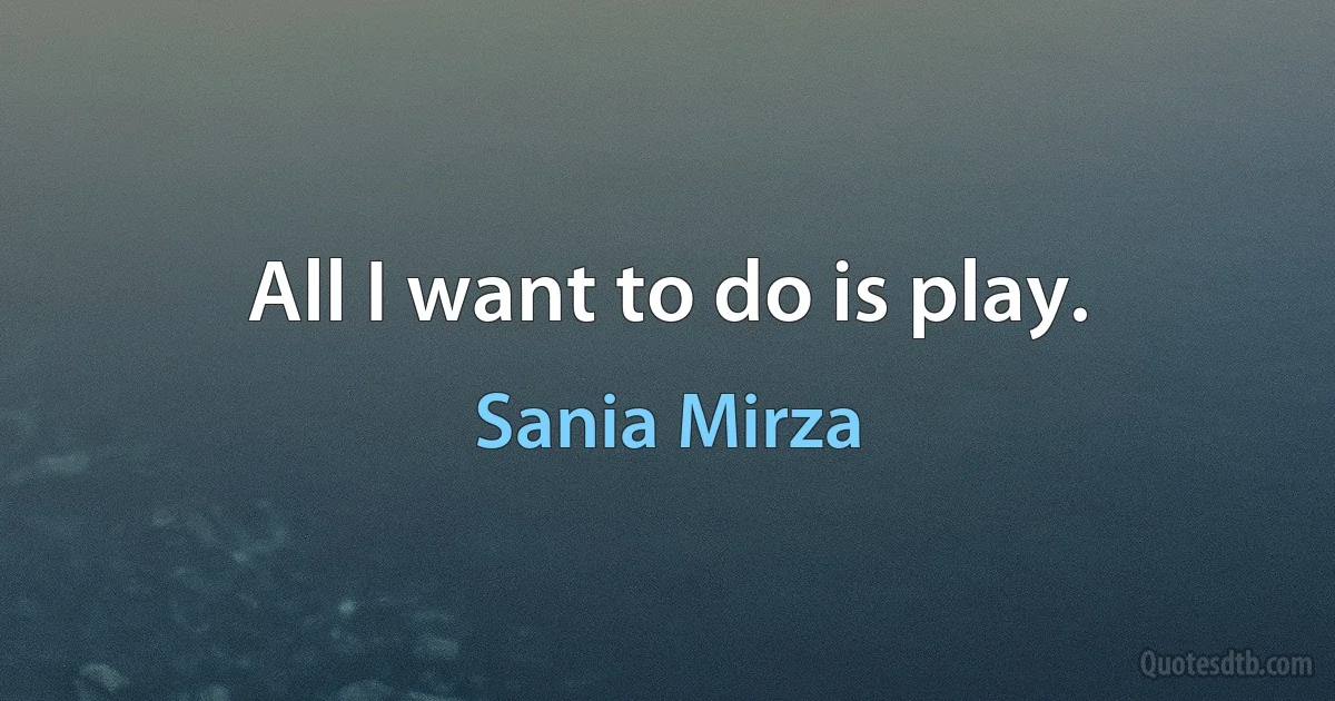 All I want to do is play. (Sania Mirza)