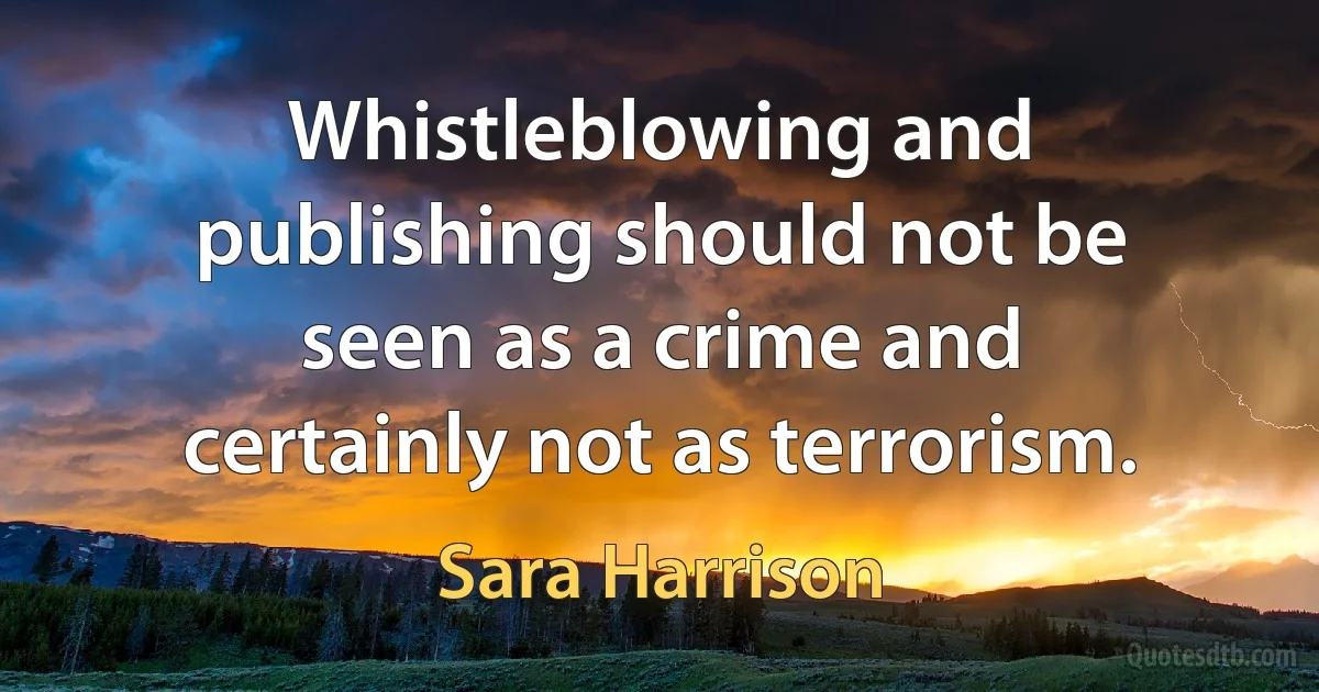 Whistleblowing and publishing should not be seen as a crime and certainly not as terrorism. (Sara Harrison)