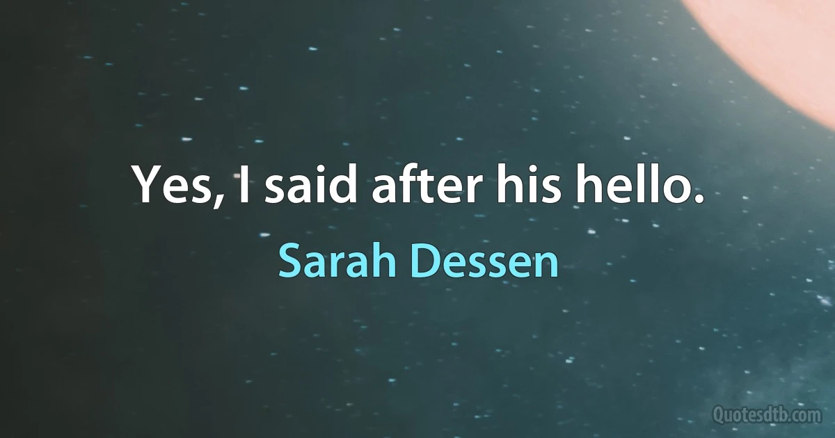 Yes, I said after his hello. (Sarah Dessen)