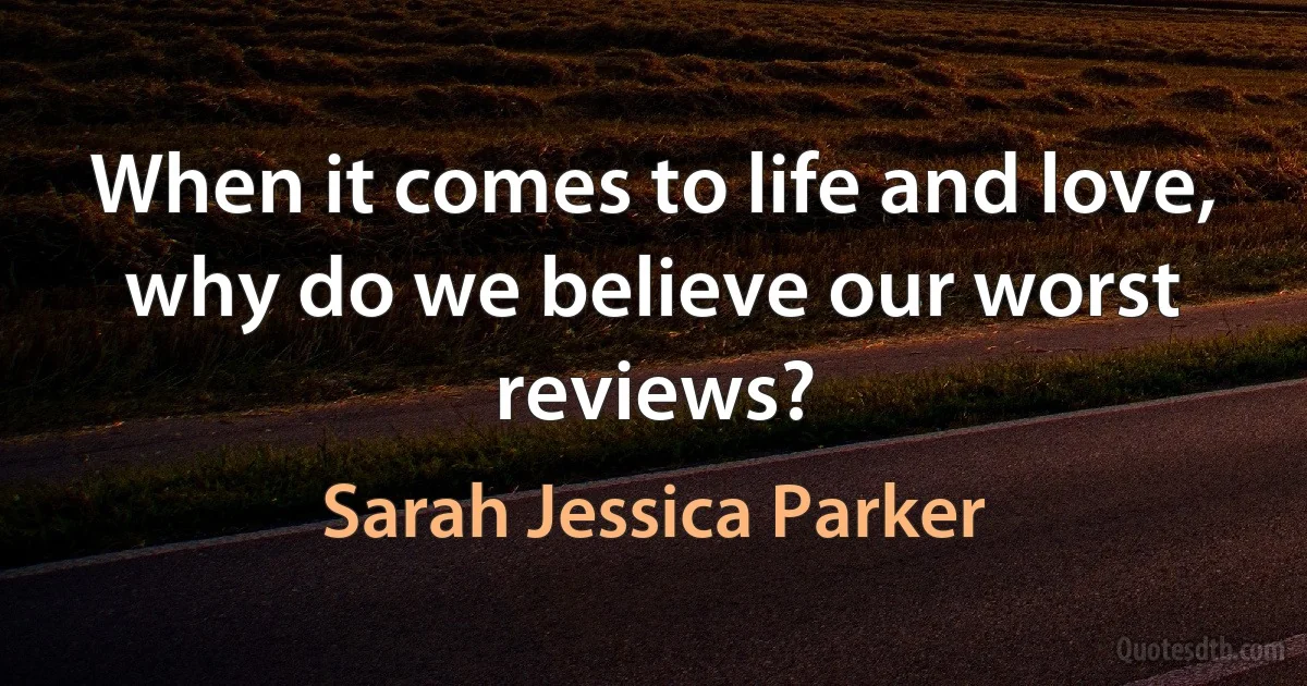 When it comes to life and love, why do we believe our worst reviews? (Sarah Jessica Parker)