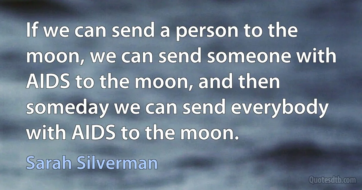 If we can send a person to the moon, we can send someone with AIDS to the moon, and then someday we can send everybody with AIDS to the moon. (Sarah Silverman)