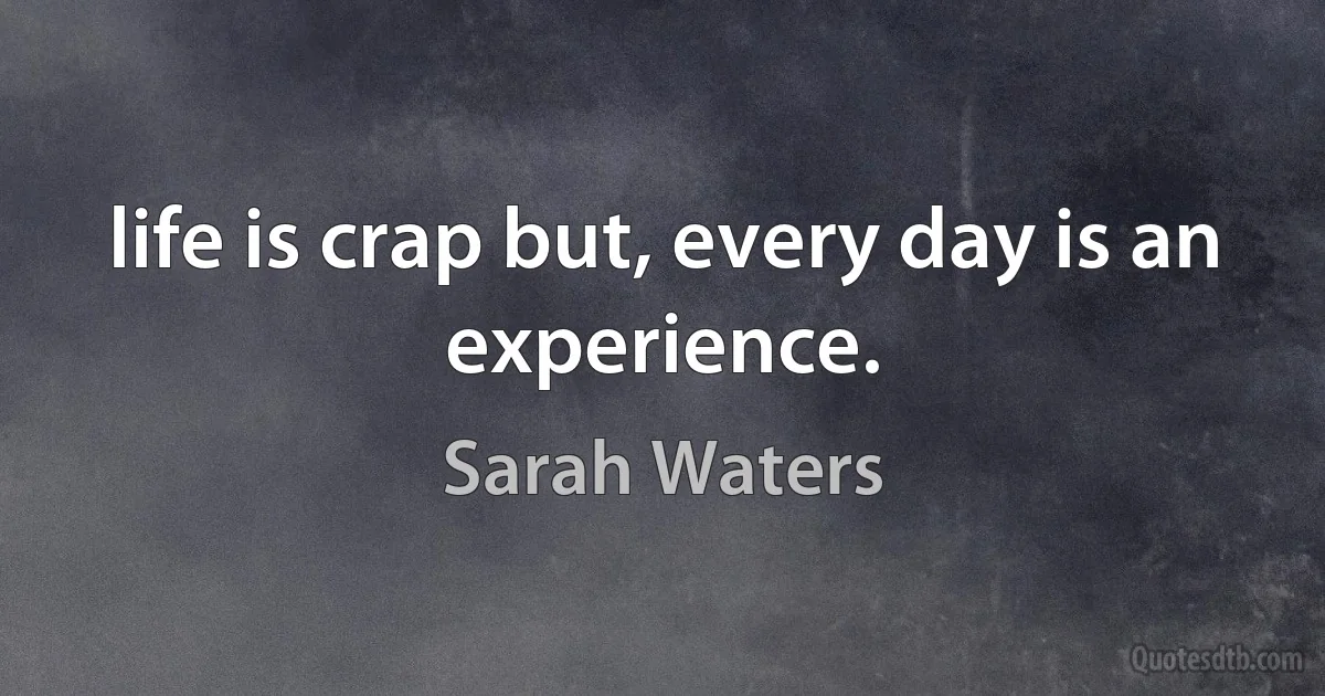 life is crap but, every day is an experience. (Sarah Waters)