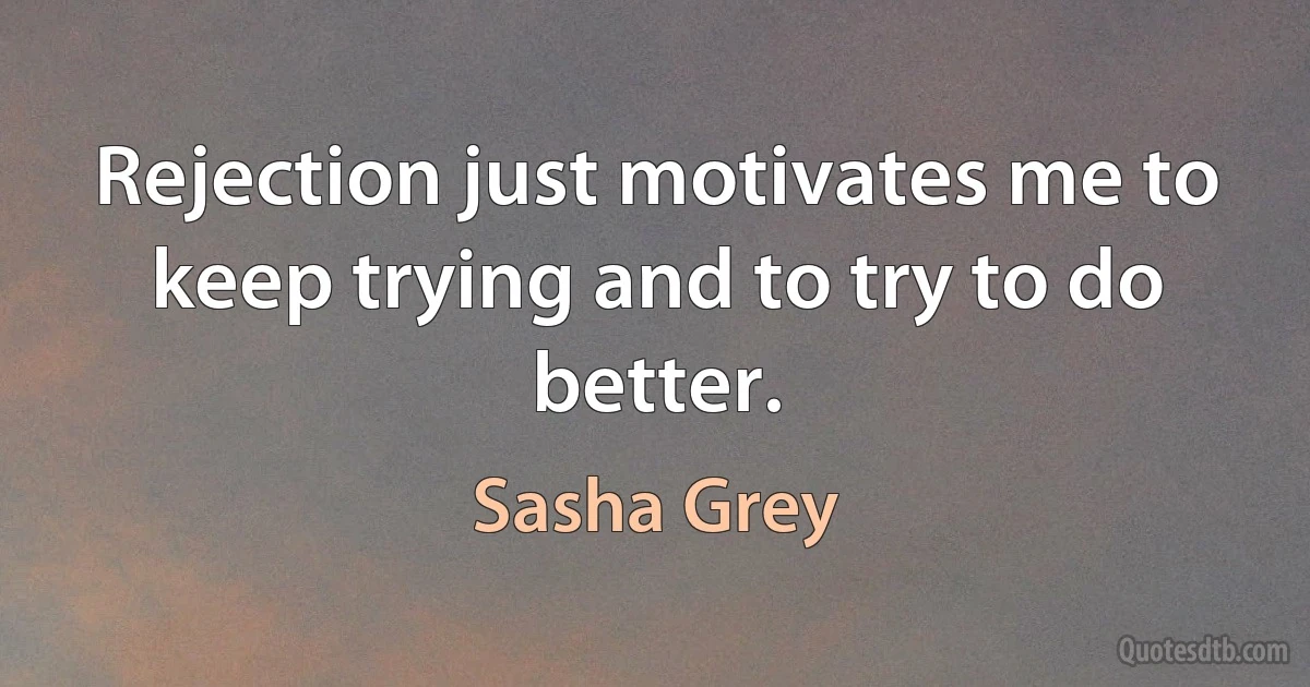 Rejection just motivates me to keep trying and to try to do better. (Sasha Grey)