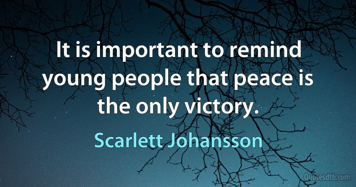 It is important to remind young people that peace is the only victory. (Scarlett Johansson)