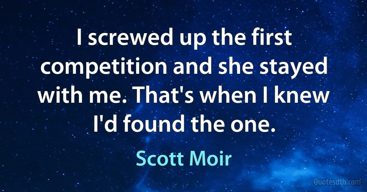 I screwed up the first competition and she stayed with me. That's when I knew I'd found the one. (Scott Moir)