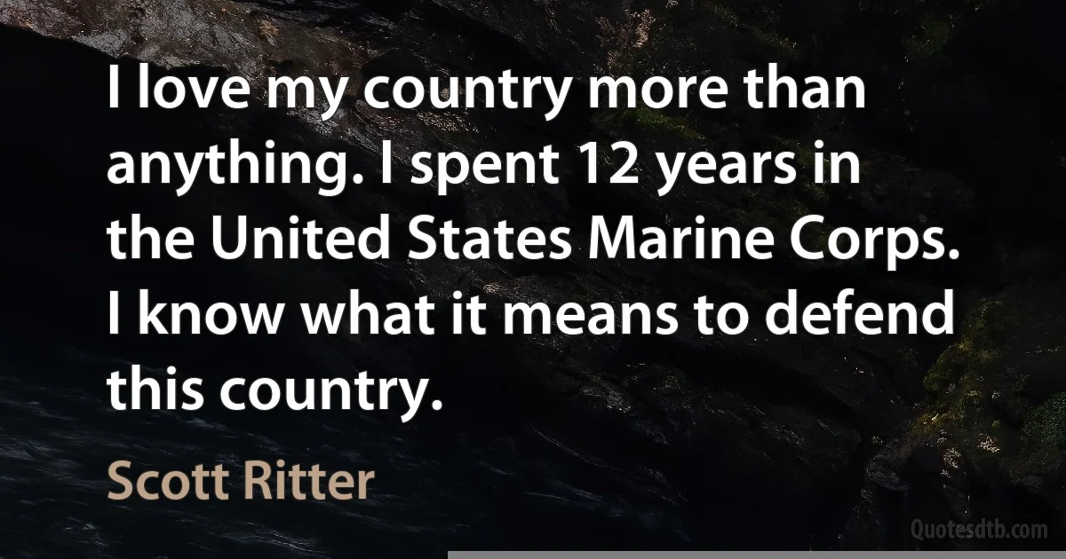 I love my country more than anything. I spent 12 years in the United States Marine Corps. I know what it means to defend this country. (Scott Ritter)