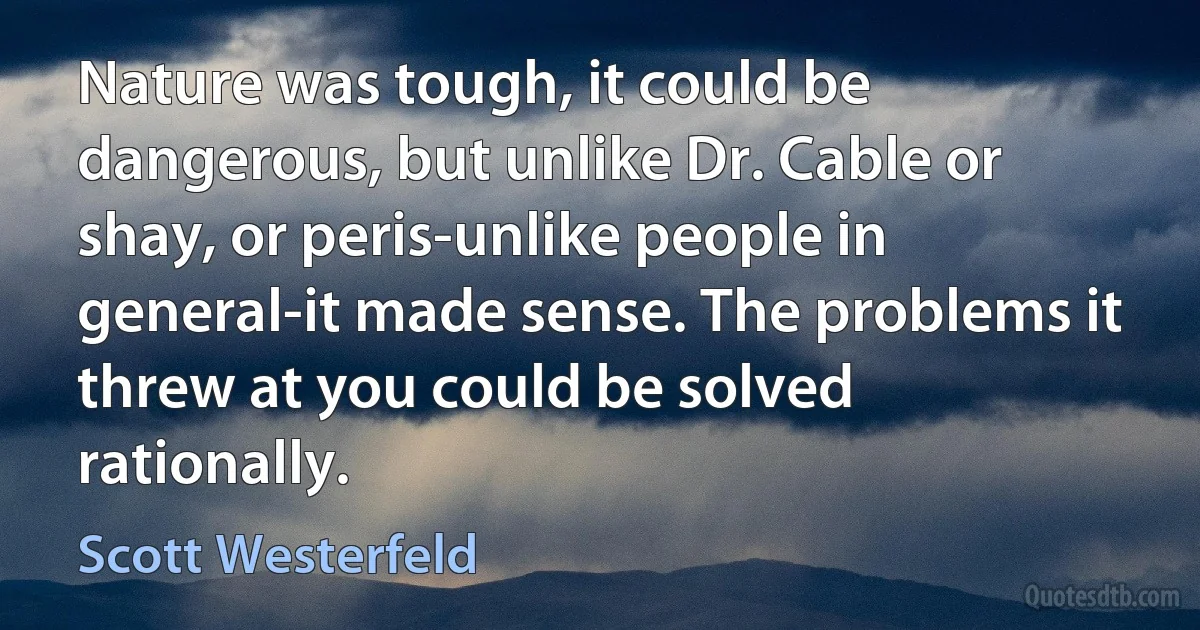 Nature was tough, it could be dangerous, but unlike Dr. Cable or shay, or peris-unlike people in general-it made sense. The problems it threw at you could be solved rationally. (Scott Westerfeld)