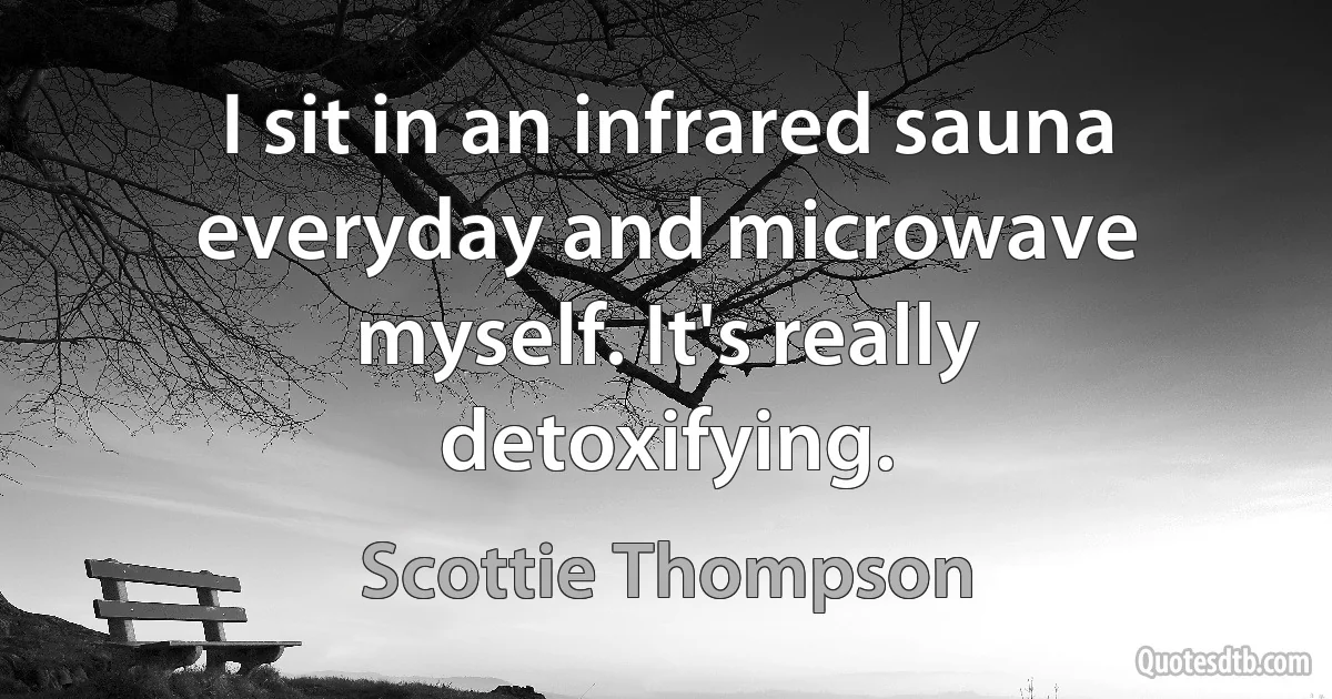 I sit in an infrared sauna everyday and microwave myself. It's really detoxifying. (Scottie Thompson)