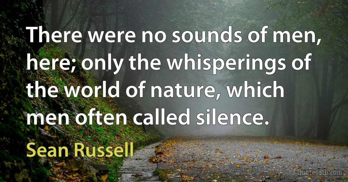 There were no sounds of men, here; only the whisperings of the world of nature, which men often called silence. (Sean Russell)