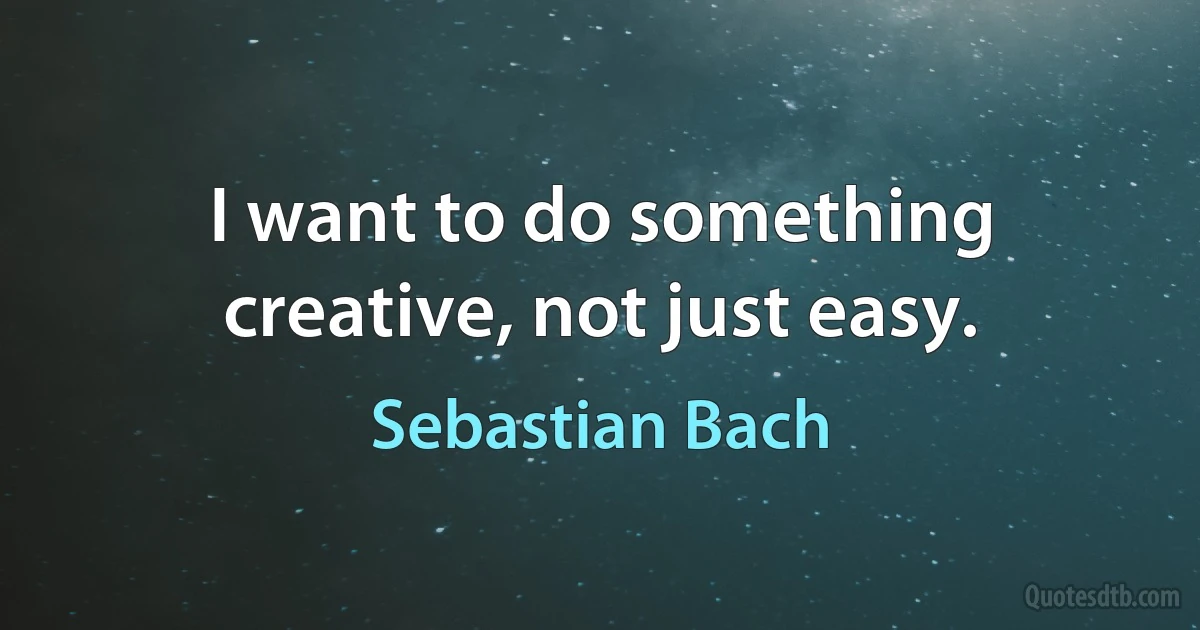 I want to do something creative, not just easy. (Sebastian Bach)